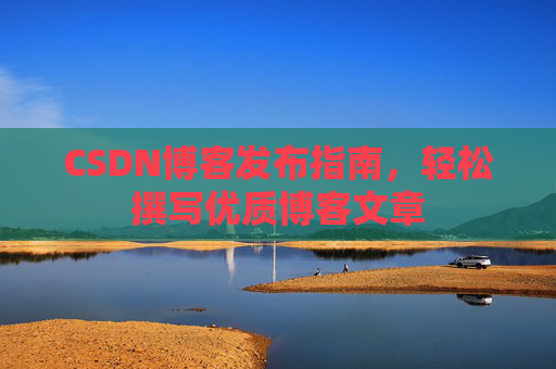CSDN博客发布指南，轻松撰写优质博客文章